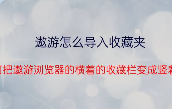 遨游怎么导入收藏夹 如何把遨游浏览器的横着的收藏栏变成竖着的？